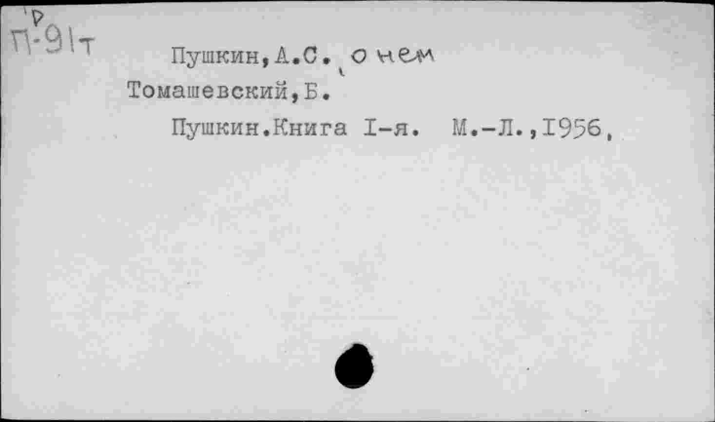 ﻿P
П'9Н
Пушкин,A.С. ( О нелл Томашевский, Б.
Пушкин.Книга I-я. М,-Л.,1956,